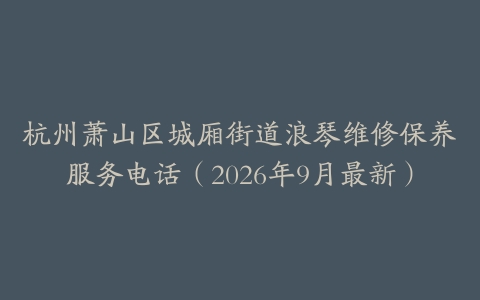 杭州萧山区城厢街道浪琴维修保养服务电话（2026年9月最新）