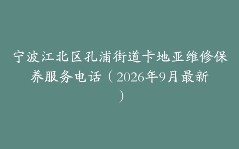 宁波江北区孔浦街道卡地亚维修保养服务电话（2026年9月最新）