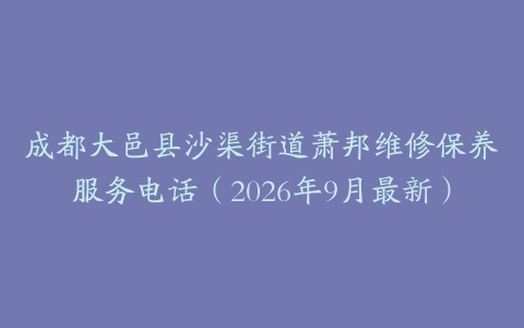 成都大邑县沙渠街道萧邦维修保养服务电话（2026年9月最新）