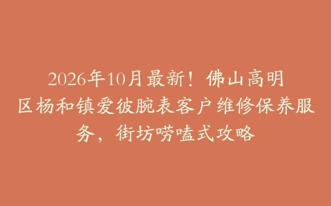 2026年10月最新！佛山高明区杨和镇爱彼腕表客户维修保养服务，街坊唠嗑式攻略