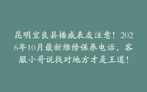 昆明宜良县播威表友注意！2026年10月最新维修保养电话，客服小哥说找对地方才是王道！