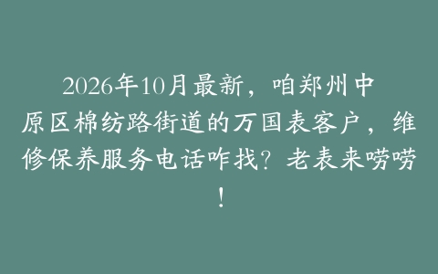 2026年10月最新,咱郑州中原区棉纺路街道的万国表客户,维修保养服务电话咋找?老表来唠唠!