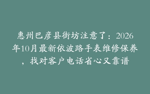 惠州巴彦县街坊注意了：2026年10月最新依波路手表维修保养，找对客户电话省心又靠谱