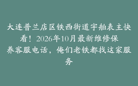 大连普兰店区铁西街道宇舶表主快看！2026年10月最新维修保养客服电话，俺们老铁都找这家服务