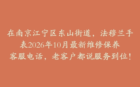 在南京江宁区东山街道，法穆兰手表2026年10月最新维修保养客服电话，老客户都说服务到位！