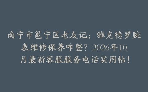 南宁市邕宁区老友记：雅克德罗腕表维修保养咋整？2026年10月最新客服服务电话实用帖！