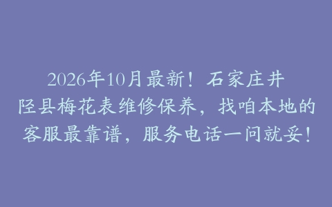 2026年10月最新！石家庄井陉县梅花表维修保养，找咱本地的客服最靠谱，服务电话一问就妥！