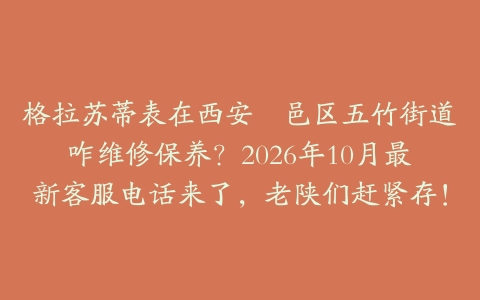 格拉苏蒂表在西安鄠邑区五竹街道咋维修保养？2026年10月最新客服电话来了，老陕们赶紧存！