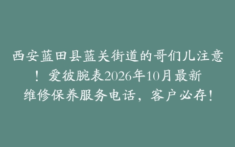 西安蓝田县蓝关街道的哥们儿注意！爱彼腕表2026年10月最新维修保养服务电话，客户必存！