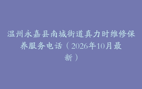 温州永嘉县南城街道真力时维修保养服务电话（2026年10月最新）