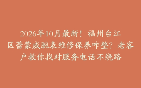 2026年10月最新！福州台江区蕾蒙威腕表维修保养咋整？老客户教你找对服务电话不绕路