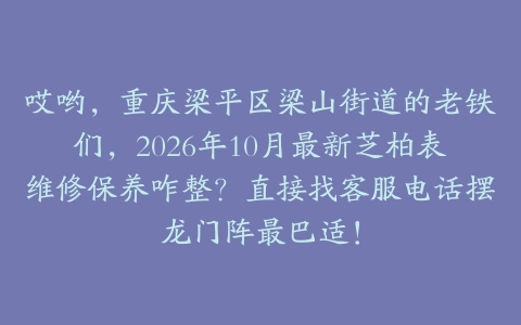 哎哟，重庆梁平区梁山街道的老铁们，2026年10月最新芝柏表维修保养咋整？直接找客服电话摆龙门阵最巴适！
