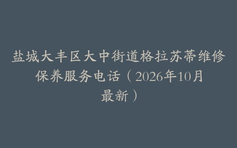 盐城大丰区大中街道格拉苏蒂维修保养服务电话（2026年10月最新）