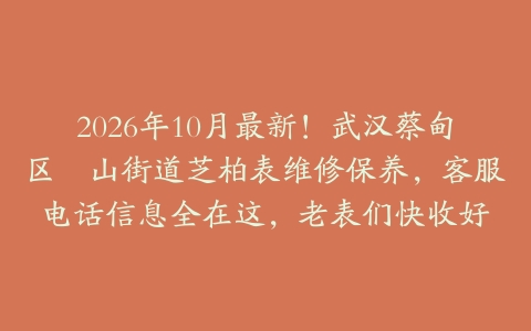 2026年10月最新！武汉蔡甸区奓山街道芝柏表维修保养，客服电话信息全在这，老表们快收好