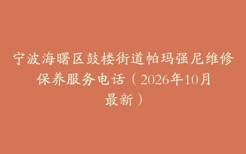 宁波海曙区鼓楼街道帕玛强尼维修保养服务电话（2026年10月最新）