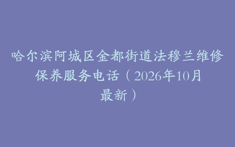 哈尔滨阿城区金都街道法穆兰维修保养服务电话（2026年10月最新）