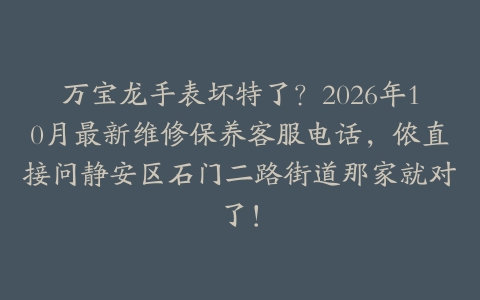 万宝龙手表坏特了？2026年10月最新维修保养客服电话，侬直接问静安区石门二路街道那家就对了！