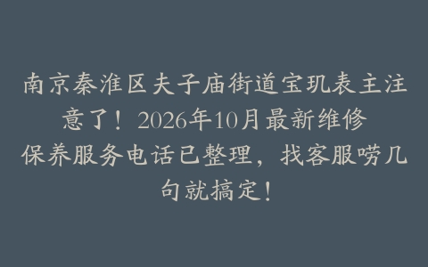南京秦淮区夫子庙街道宝玑表主注意了！2026年10月最新维修保养服务电话已整理，找客服唠几句就搞定！
