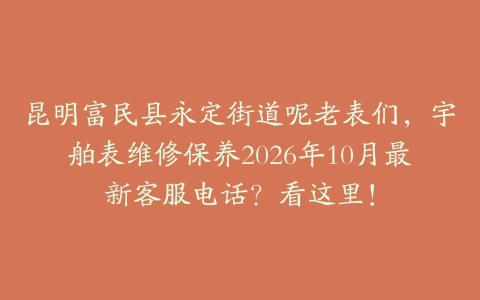 昆明富民县永定街道呢老表们,宇舶表维修保养2026年10月最新客服电话?看这里!