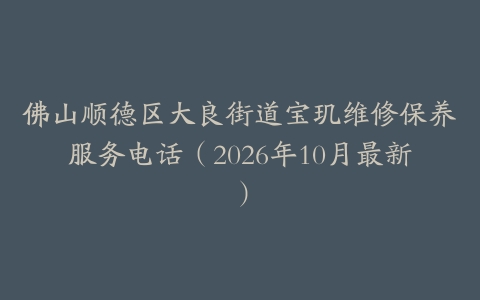 佛山顺德区大良街道宝玑维修保养服务电话（2026年10月最新）