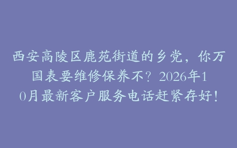 西安高陵区鹿苑街道的乡党，你万国表要维修保养不？2026年10月最新客户服务电话赶紧存好！