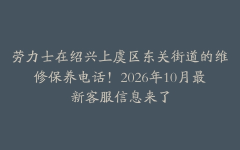 劳力士在绍兴上虞区东关街道的维修保养电话！2026年10月最新客服信息来了