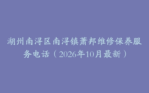 湖州南浔区南浔镇萧邦维修保养服务电话（2026年10月最新）