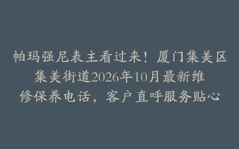 帕玛强尼表主看过来！厦门集美区集美街道2026年10月最新维修保养电话，客户直呼服务贴心