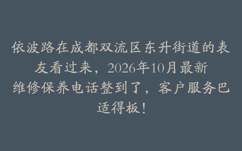 依波路在成都双流区东升街道的表友看过来，2026年10月最新维修保养电话整到了，客户服务巴适得板！