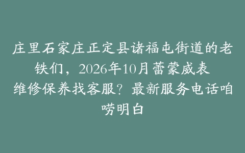 庄里石家庄正定县诸福屯街道的老铁们，2026年10月蕾蒙威表维修保养找客服？最新服务电话咱唠明白