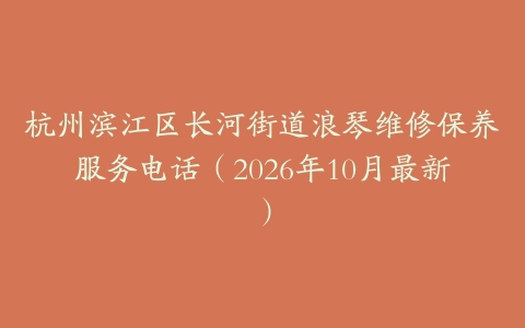 杭州滨江区长河街道浪琴维修保养服务电话(2026年10月最新)