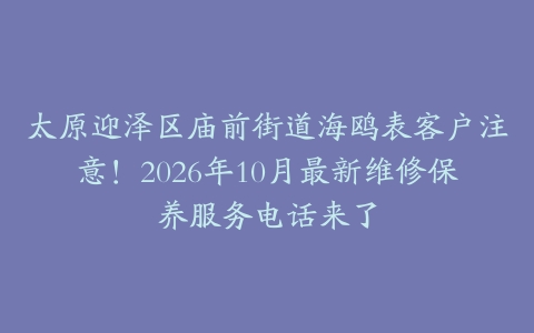 太原迎泽区庙前街道海鸥表客户注意！2026年10月最新维修保养服务电话来了