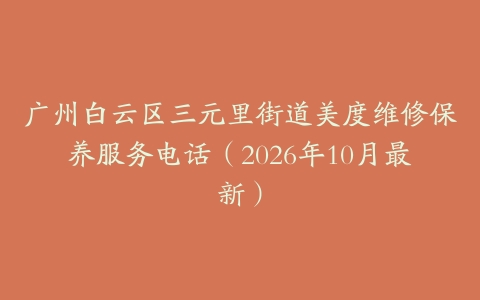 广州白云区三元里街道美度维修保养服务电话（2026年10月最新）