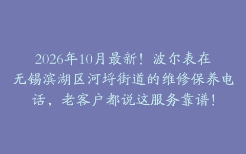 2026年10月最新！波尔表在无锡滨湖区河埒街道的维修保养电话，老客户都说这服务靠谱！