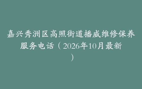 嘉兴秀洲区高照街道播威维修保养服务电话（2026年10月最新）