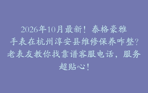 2026年10月最新!泰格豪雅手表在杭州淳安县维修保养咋整?老表友教你找靠谱客服电话,服务超贴心!