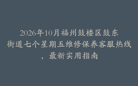 2026年10月福州鼓楼区鼓东街道七个星期五维修保养客服热线，最新实用指南