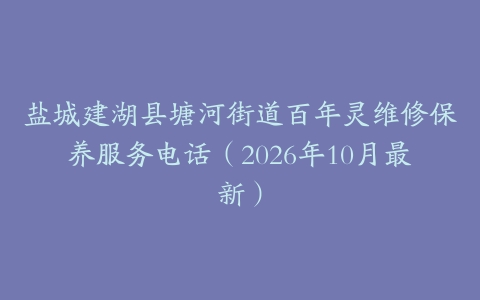 盐城建湖县塘河街道百年灵维修保养服务电话（2026年10月最新）