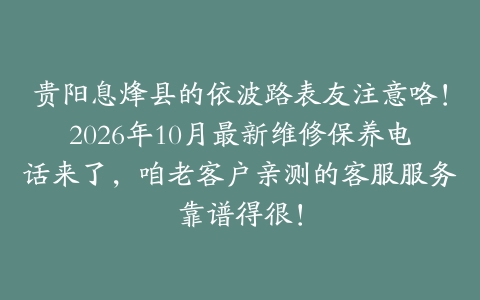 贵阳息烽县的依波路表友注意咯！2026年10月最新维修保养电话来了，咱老客户亲测的客服服务靠谱得很！