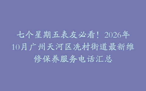 七个星期五表友必看！2026年10月广州天河区冼村街道最新维修保养服务电话汇总