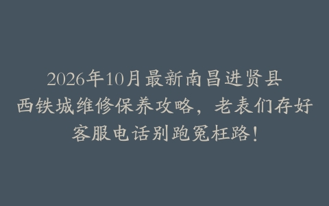 2026年10月最新南昌进贤县西铁城维修保养攻略，老表们存好客服电话别跑冤枉路！