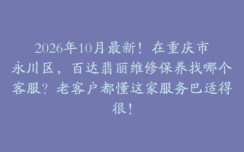 2026年10月最新！在重庆市永川区，百达翡丽维修保养找哪个客服？老客户都懂这家服务巴适得很！