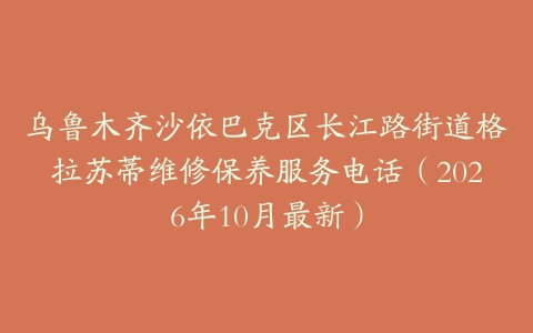 乌鲁木齐沙依巴克区长江路街道格拉苏蒂维修保养服务电话(2026年10月最新)