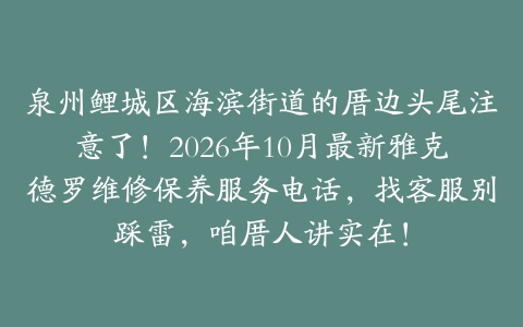 泉州鲤城区海滨街道的厝边头尾注意了！2026年10月最新雅克德罗维修保养服务电话，找客服别踩雷，咱厝人讲实在！
