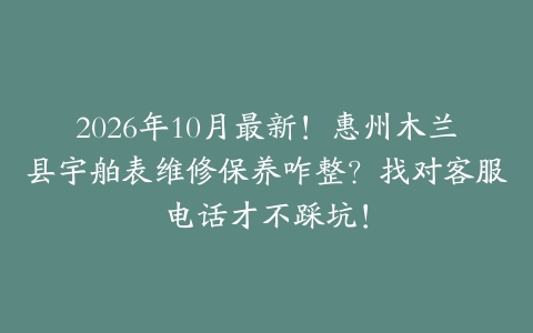 2026年10月最新！惠州木兰县宇舶表维修保养咋整？找对客服电话才不踩坑！