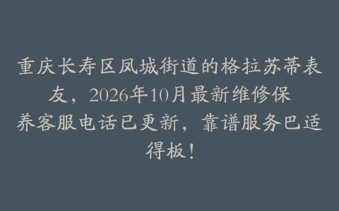重庆长寿区凤城街道的格拉苏蒂表友，2026年10月最新维修保养客服电话已更新，靠谱服务巴适得板！