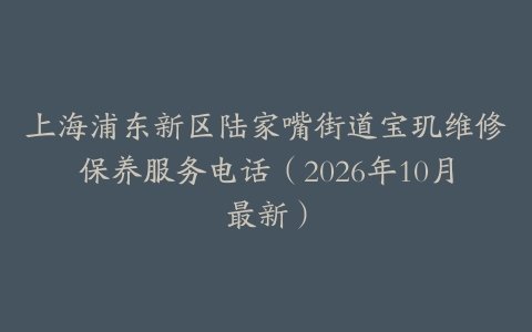 上海浦东新区陆家嘴街道宝玑维修保养服务电话（2026年10月最新）