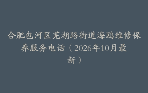 合肥包河区芜湖路街道海鸥维修保养服务电话（2026年10月最新）
