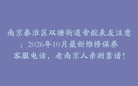 南京秦淮区双塘街道帝舵表友注意：2026年10月最新维修保养客服电话，老南京人亲测靠谱！