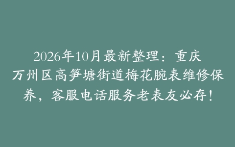 2026年10月最新整理：重庆万州区高笋塘街道梅花腕表维修保养，客服电话服务老表友必存！